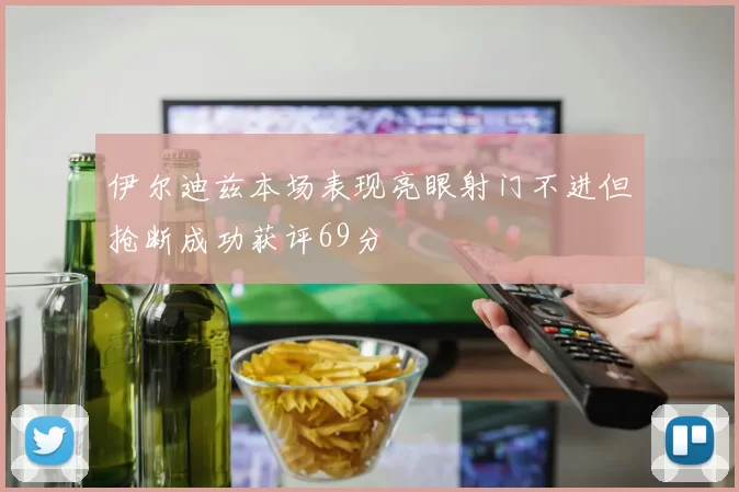 伊尔迪兹本场表现亮眼射门不进但抢断成功获评69分