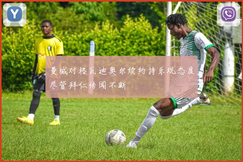 曼城对格瓦迪奥尔续约持乐观态度尽管拜仁传闻不断